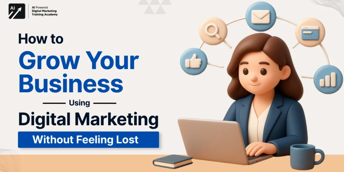 How to Grow Your Business Using Digital Marketing Without Feeling Lost-digital marketing for business growth